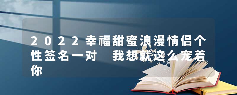 2022幸福甜蜜浪漫情侣个性签名一对 我想就这么宠着你