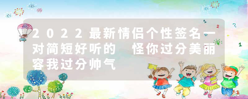 2022最新情侣个性签名一对简短好听的 怪你过分美丽容我过分帅气