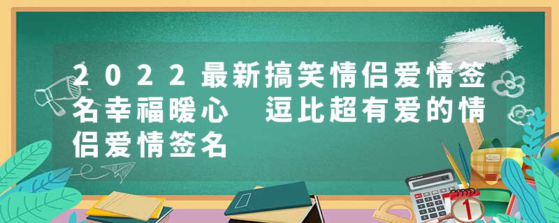 2022最新搞笑情侣爱情签名幸福暖心 逗比超有爱的情侣爱情签名