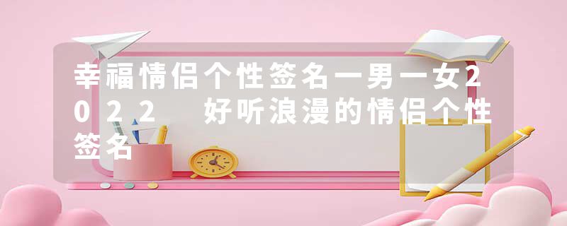 幸福情侣个性签名一男一女2022 好听浪漫的情侣个性签名