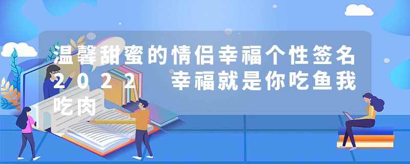 温馨甜蜜的情侣幸福个性签名2022 幸福就是你吃鱼我吃肉