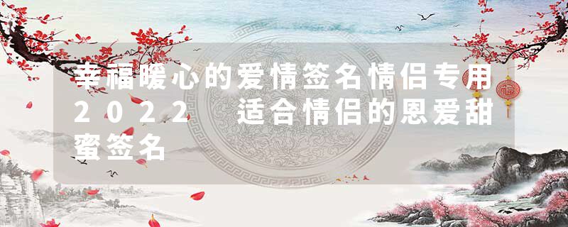 幸福暖心的爱情签名情侣专用2022 适合情侣的恩爱甜蜜签名