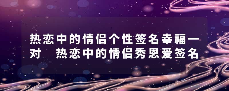 热恋中的情侣个性签名幸福一对 热恋中的情侣秀恩爱签名