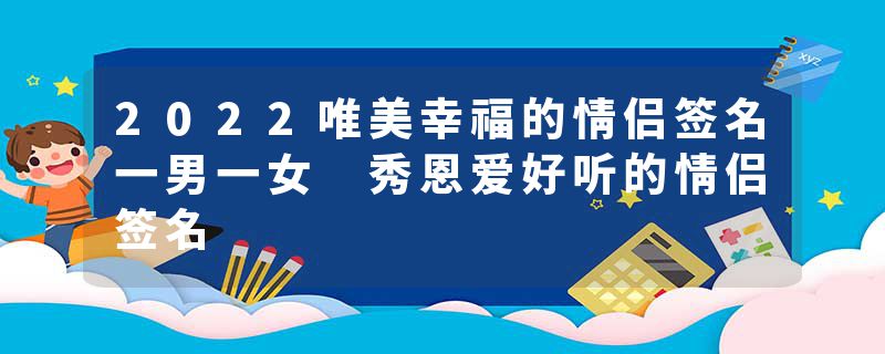 2022唯美幸福的情侣签名一男一女 秀恩爱好听的情侣签名