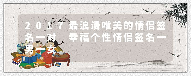 2017最浪漫唯美的情侣签名一对 幸福个性情侣签名一男一女