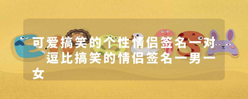 可爱搞笑的个性情侣签名一对 逗比搞笑的情侣签名一男一女