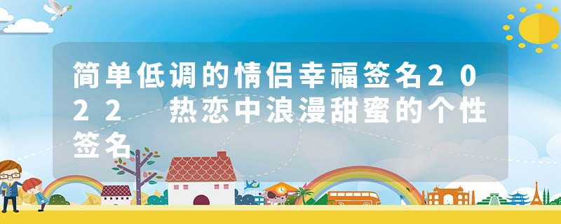 简单低调的情侣幸福签名2022 热恋中浪漫甜蜜的个性签名