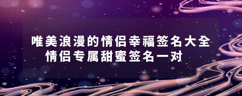 唯美浪漫的情侣幸福签名大全 情侣专属甜蜜签名一对
