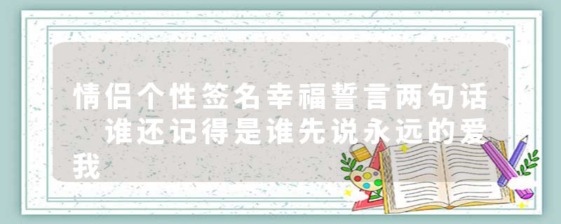 情侣个性签名幸福誓言两句话 谁还记得是谁先说永远的爱我