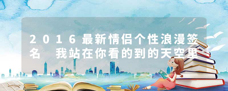 2016最新情侣个性浪漫签名 我站在你看的到的天空里
