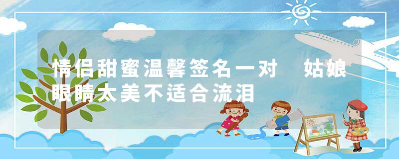 情侣甜蜜温馨签名一对 姑娘眼睛太美不适合流泪