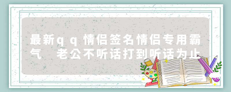 最新qq情侣签名情侣专用霸气 老公不听话打到听话为止