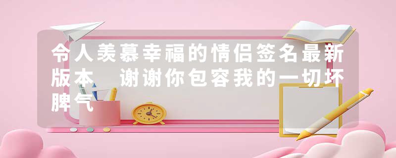 令人羡慕幸福的情侣签名最新版本 谢谢你包容我的一切坏脾气