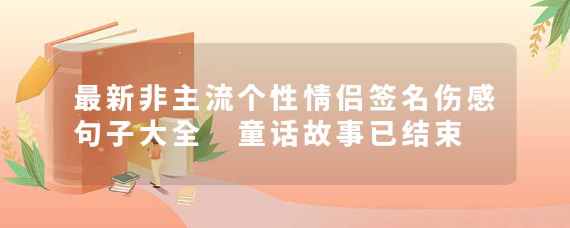 最新非主流个性情侣签名伤感句子大全 童话故事已结束