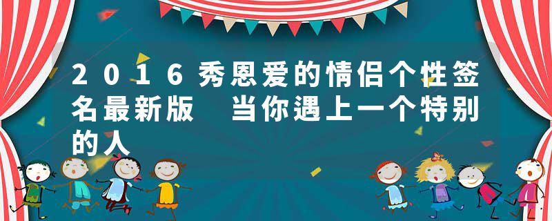 2016秀恩爱的情侣个性签名最新版 当你遇上一个特别的人
