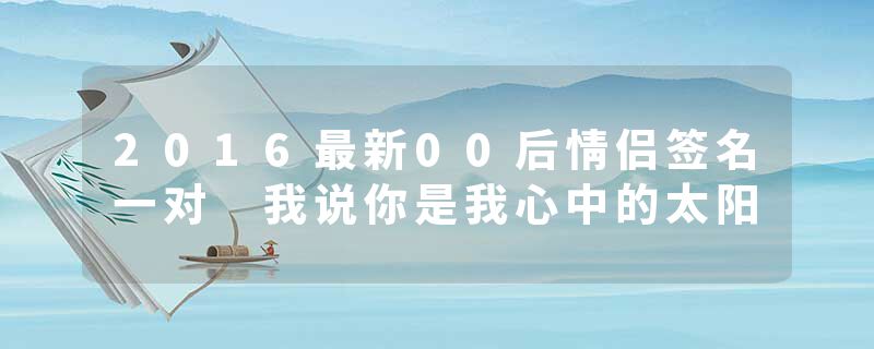 2016最新00后情侣签名一对 我说你是我心中的太阳