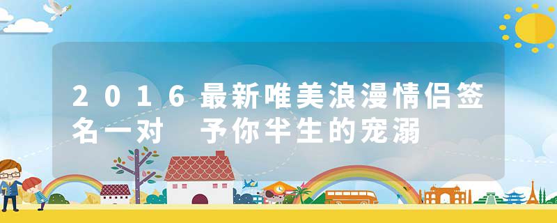 2016最新唯美浪漫情侣签名一对 予你半生的宠溺