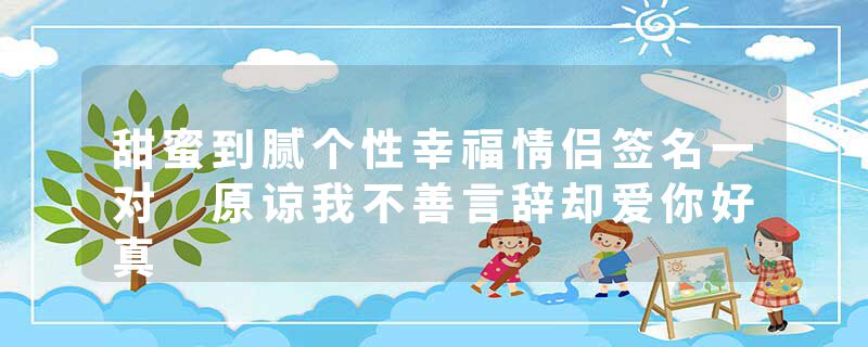 甜蜜到腻个性幸福情侣签名一对 原谅我不善言辞却爱你好真