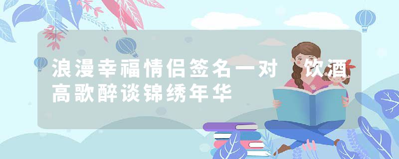 浪漫幸福情侣签名一对 饮酒高歌醉谈锦绣年华