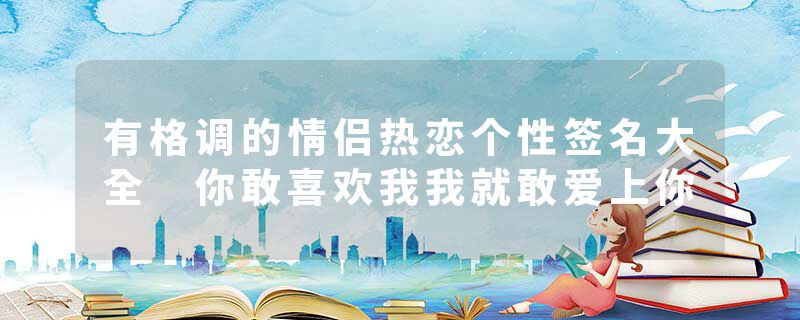 有格调的情侣热恋个性签名大全 你敢喜欢我我就敢爱上你