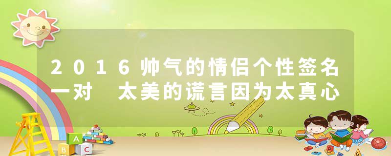 2016帅气的情侣个性签名一对 太美的谎言因为太真心