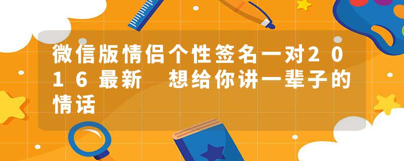 微信版情侣个性签名一对2016最新 想给你讲一辈子的情话