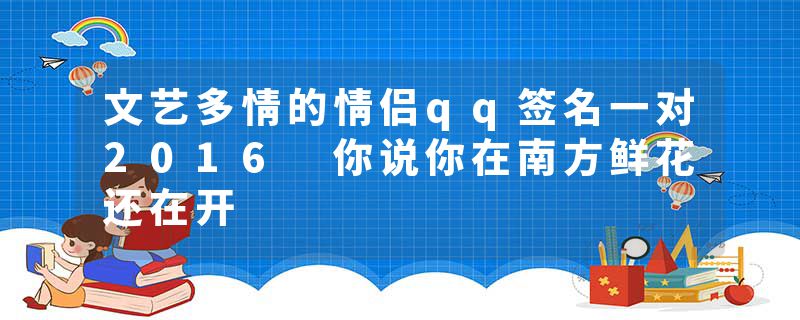 文艺多情的情侣qq签名一对2016 你说你在南方鲜花还在开