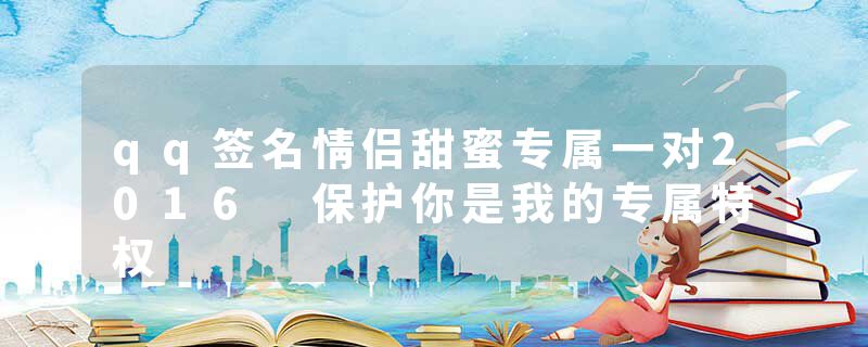 qq签名情侣甜蜜专属一对2016 保护你是我的专属特权