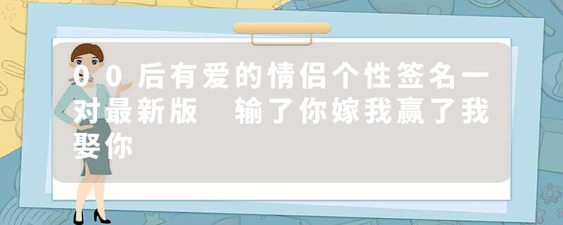 00后有爱的情侣个性签名一对最新版 输了你嫁我赢了我娶你