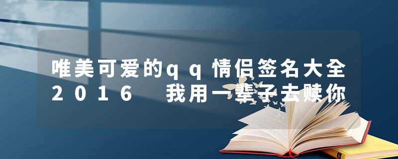 唯美可爱的qq情侣签名大全2016 我用一辈子去赎你