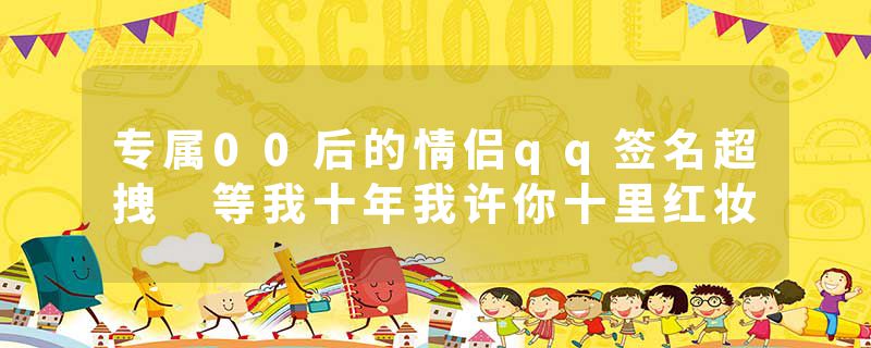 专属00后的情侣qq签名超拽 等我十年我许你十里红妆