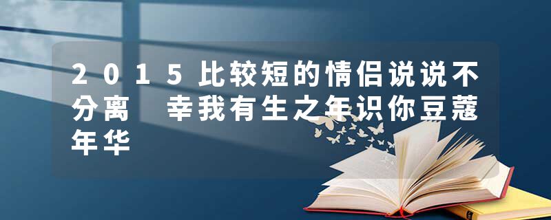 2015比较短的情侣说说不分离 幸我有生之年识你豆蔻年华