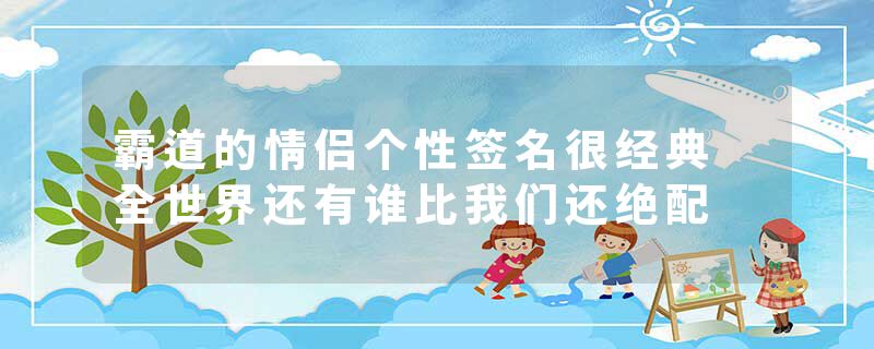 霸道的情侣个性签名很经典 全世界还有谁比我们还绝配