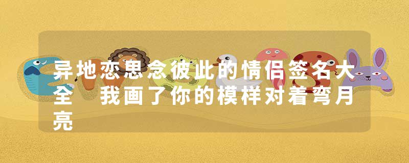 异地恋思念彼此的情侣签名大全 我画了你的模样对着弯月亮