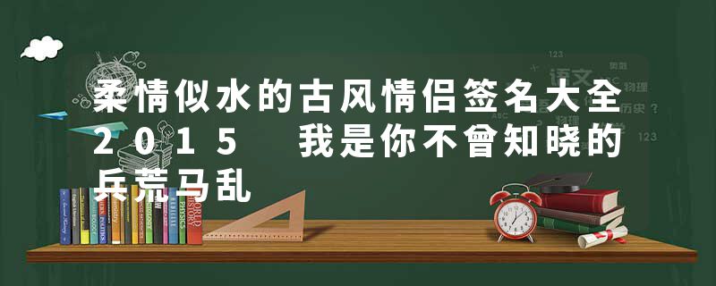 柔情似水的古风情侣签名大全2015 我是你不曾知晓的兵荒马乱