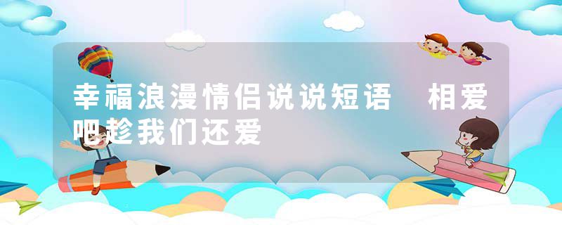 幸福浪漫情侣说说短语 相爱吧趁我们还爱