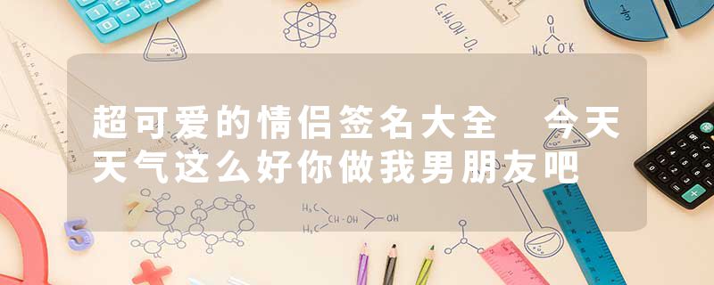 超可爱的情侣签名大全 今天天气这么好你做我男朋友吧