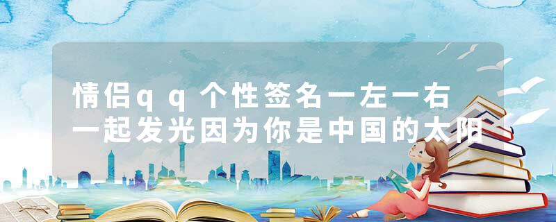 情侣qq个性签名一左一右 一起发光因为你是中国的太阳