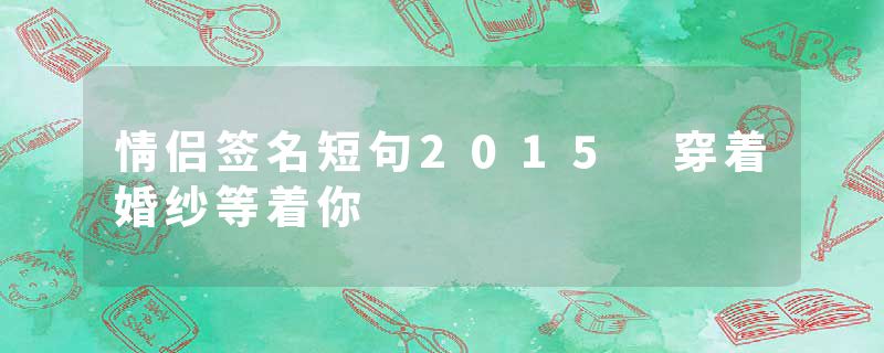 情侣签名短句2015 穿着婚纱等着你