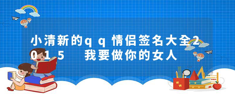小清新的qq情侣签名大全2015 我要做你的女人