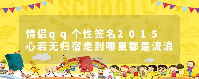 情侣qq个性签名2015 心若无归宿走到哪里都是流浪
