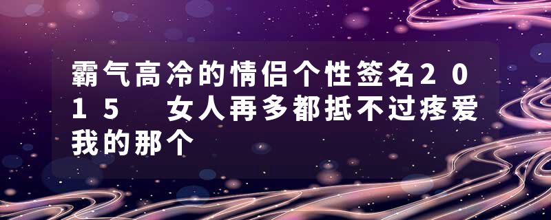 霸气高冷的情侣个性签名2015 女人再多都抵不过疼爱我的那个