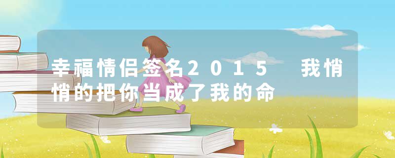 幸福情侣签名2015 我悄悄的把你当成了我的命