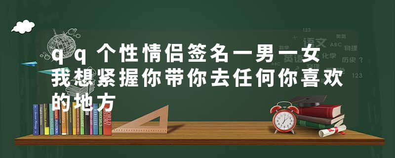 qq个性情侣签名一男一女 我想紧握你带你去任何你喜欢的地方