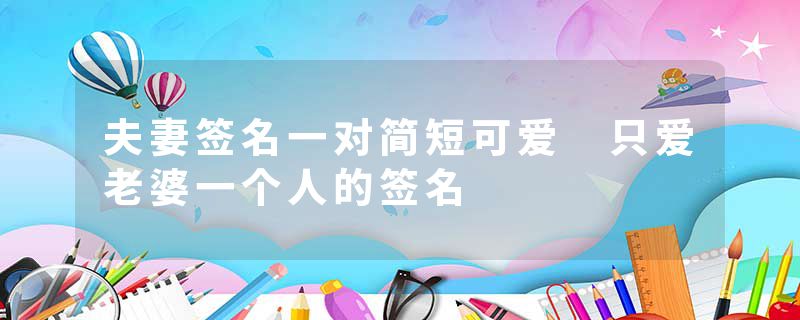 夫妻签名一对简短可爱 只爱老婆一个人的签名