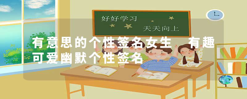 有意思的个性签名女生 有趣可爱幽默个性签名
