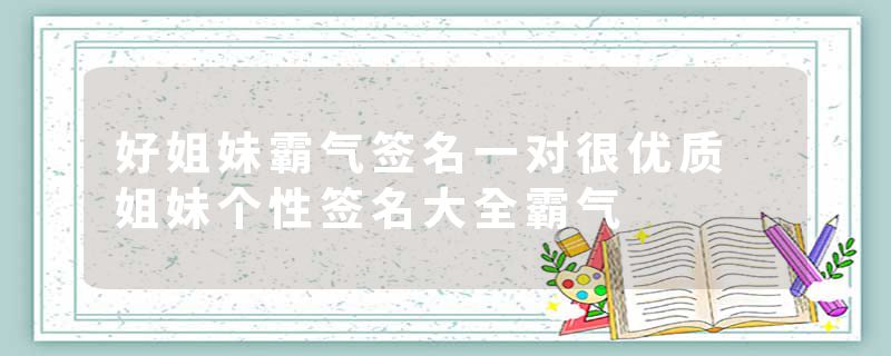 好姐妹霸气签名一对很优质 姐妹个性签名大全霸气
