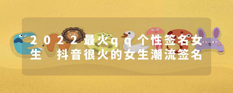2022最火qq个性签名女生 抖音很火的女生潮流签名