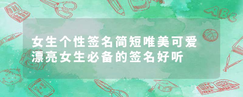 女生个性签名简短唯美可爱 漂亮女生必备的签名好听