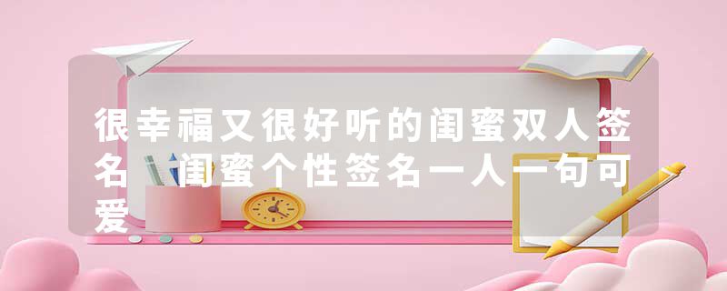 很幸福又很好听的闺蜜双人签名 闺蜜个性签名一人一句可爱
